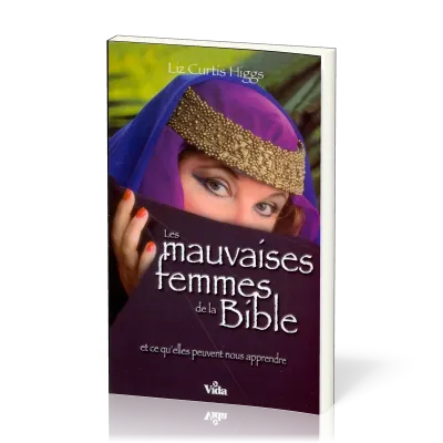 MAUVAISES FEMMES DE LA BIBLE (LES) - ET CE QU'ELLES PEUVENT NOUS APPRENDRE