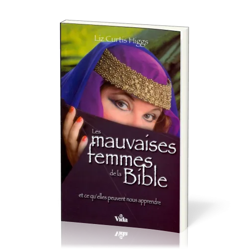 MAUVAISES FEMMES DE LA BIBLE (LES) - ET CE QU'ELLES PEUVENT NOUS APPRENDRE