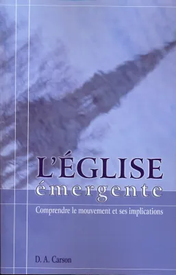 EGLISE EMERGENTE (L') - COMPRENDRE LE MOUVEMENT ET SES IMPLICATIONS