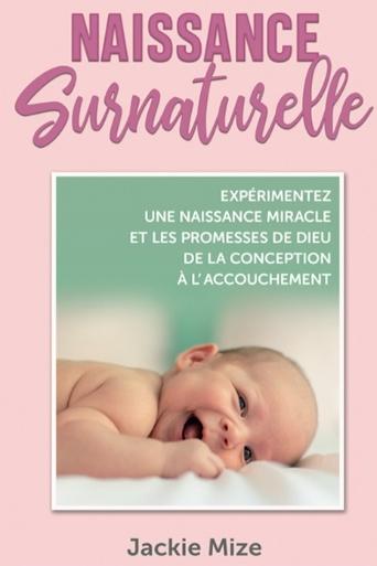 NAISSANCE SURNATURELLE - FAITES L'EXPERIENCE DES PROMESSES DE DIEU DE LA CONCEPTION A L'ACCOUCHEMENT