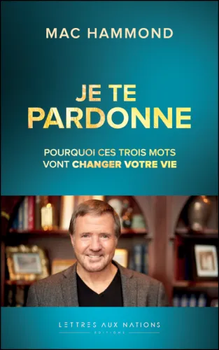 Je te pardonne - pourquoi ces trois mots vont changer votre vie