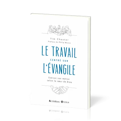 Travail centré sur l'Evangile (Le) - Exercer son métier selon le coeur de Dieu