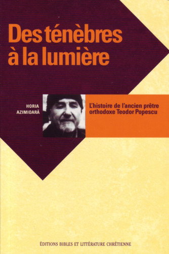 DES TENEBRES A LA LUMIERE BIOGRAPHIE - HISTOIRE DE L'ANCIEN PRETRE ORTHODOXE TEODOR POPESCU