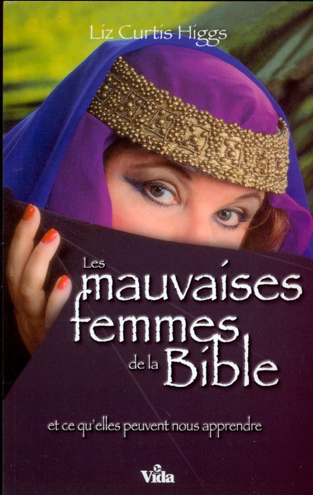 MAUVAISES FEMMES DE LA BIBLE (LES) - ET CE QU'ELLES PEUVENT NOUS APPRENDRE