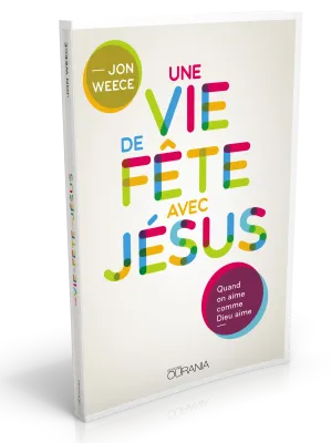 UNE VIE DE FETE AVEC JESUS - QUAND ON AIME COMME DIEU AIME