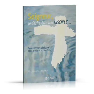 SEIGNEUR JE DESIRE ETRE TON DISCIPLE - 12 LECONS BIBLIQUES POUR PREPARER AU BAPTEME