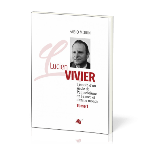 Lucien Vivier - Témoin d'un siècle de Pentecôtisme en France et dans le monde - Tome 1