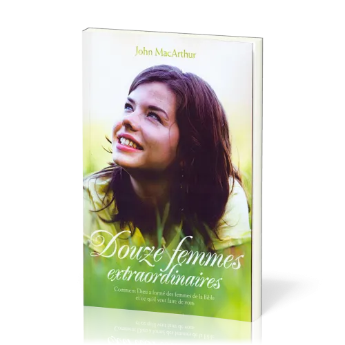 DOUZE FEMMES EXTRAORDINAIRES - COMMENT DIEU A FORME DES FEMMES DE LA BIBLE ET CE QU'IL VEUT FAIRE DE