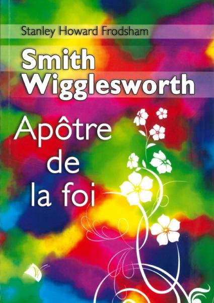 SMITH WIGGLESWORTH - APOTRE DE LA FOI