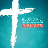 JESUS-CHRIST SUR LA CROIX, AU CIEL ET DANS NOS VIES JESUS-CHRIST SUR LA CROIX, AU CIEL ET DANS NOS VIES