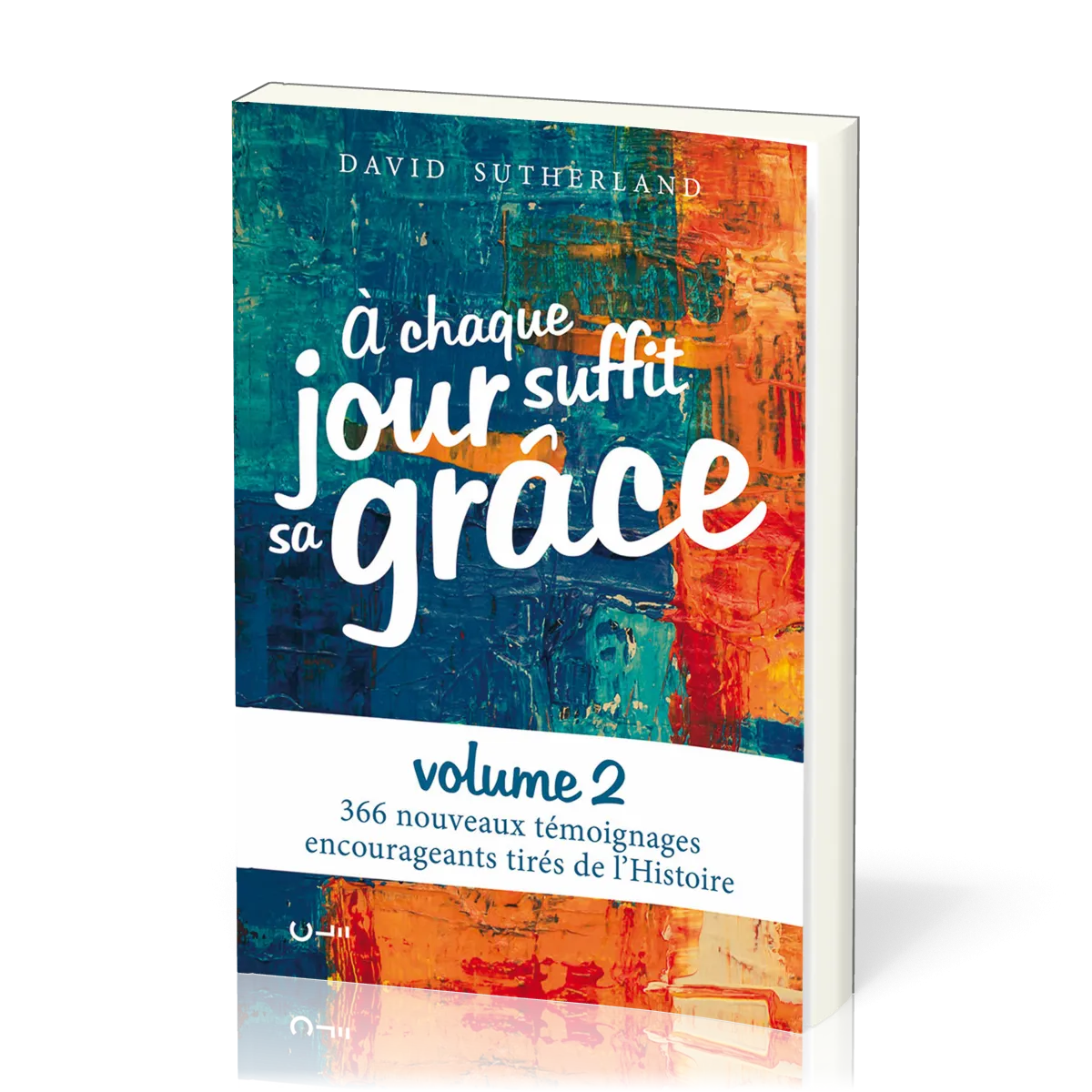 A chaque jour suffit sa grâce - 366 nouveaux témoignages encourageants tirés de l'Histoire - Vol 2